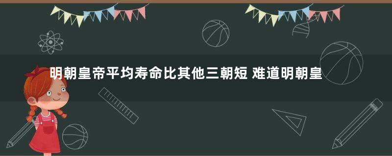 明朝皇帝平均寿命比其他三朝短 难道明朝皇室真的有遗传病吗